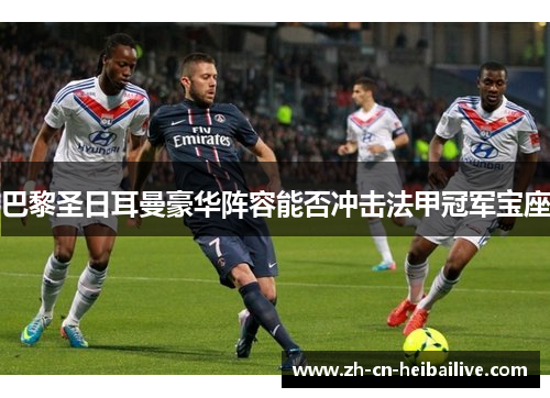 巴黎圣日耳曼豪华阵容能否冲击法甲冠军宝座 巴黎圣日耳曼豪华阵容能否冲击法甲冠军宝座