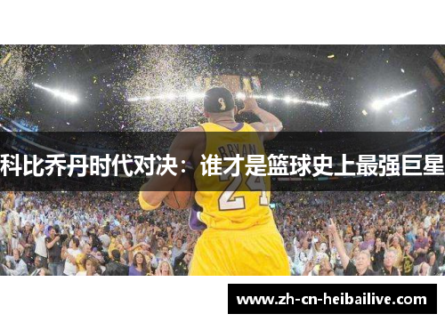 科比乔丹时代对决:谁才是篮球史上最强巨星 科比乔丹时代对决:谁才是篮球史上最强巨星