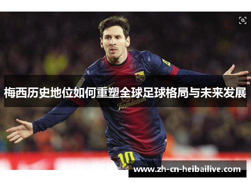 梅西历史地位如何重塑全球足球格局与未来发展 梅西历史地位如何重塑全球足球格局与未来发展