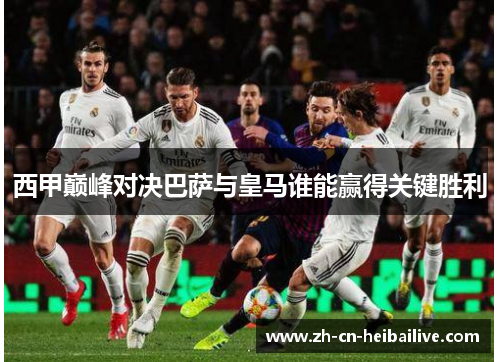 西甲巅峰对决巴萨与皇马谁能赢得关键胜利 西甲巅峰对决巴萨与皇马谁能赢得关键胜利