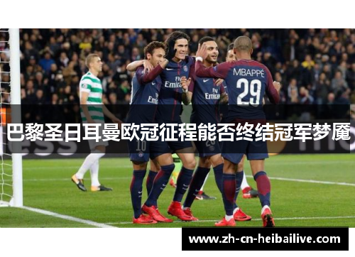 巴黎圣日耳曼欧冠征程能否终结冠军梦魇 巴黎圣日耳曼欧冠征程能否终结冠军梦魇