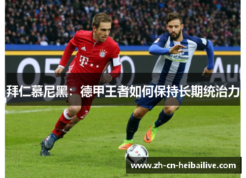 拜仁慕尼黑:德甲王者如何保持长期统治力 拜仁慕尼黑:德甲王者如何保持长期统治力