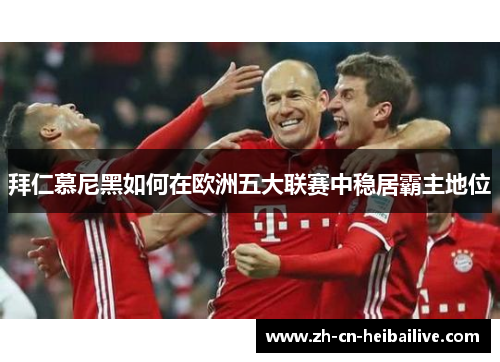 拜仁慕尼黑如何在欧洲五大联赛中稳居霸主地位 拜仁慕尼黑如何在欧洲五大联赛中稳居霸主地位