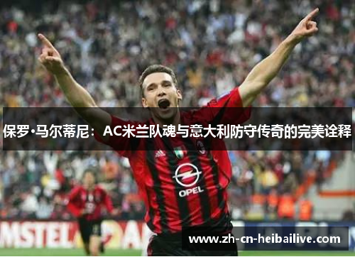保罗·马尔蒂尼：AC米兰队魂与意大利防守传奇的完美诠释