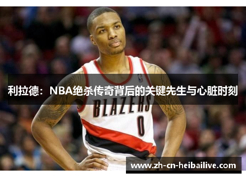 利拉德：NBA绝杀传奇背后的关键先生与心脏时刻