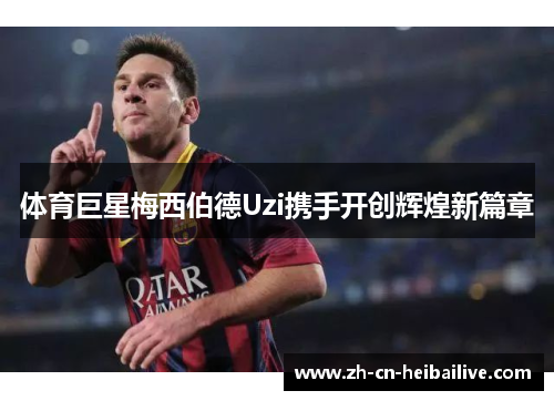 体育巨星梅西伯德Uzi携手开创辉煌新篇章 体育巨星梅西伯德Uzi携手开创辉煌新篇章