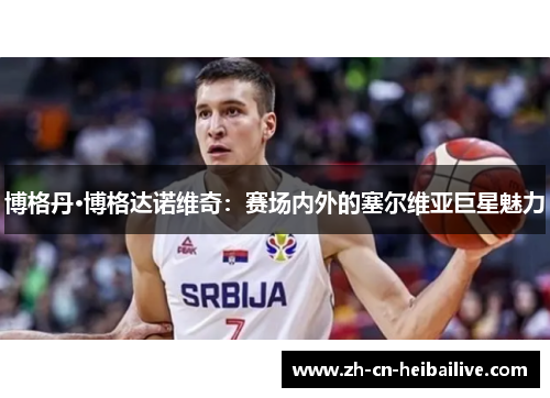 博格丹·博格达诺维奇：赛场内外的塞尔维亚巨星魅力