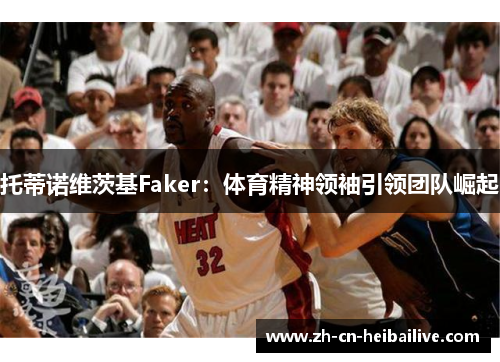 托蒂诺维茨基Faker:体育精神领袖引领团队崛起 托蒂诺维茨基Faker:体育精神领袖引领团队崛起